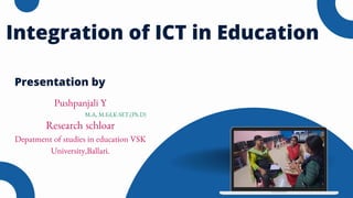 Integration of ICT in Education
Presentation by
Pushpanjali Y
M.A, M.Ed,K-SET,(Ph.D)
Research schloar
Depatment of studies in education VSK
University,Ballari.
 