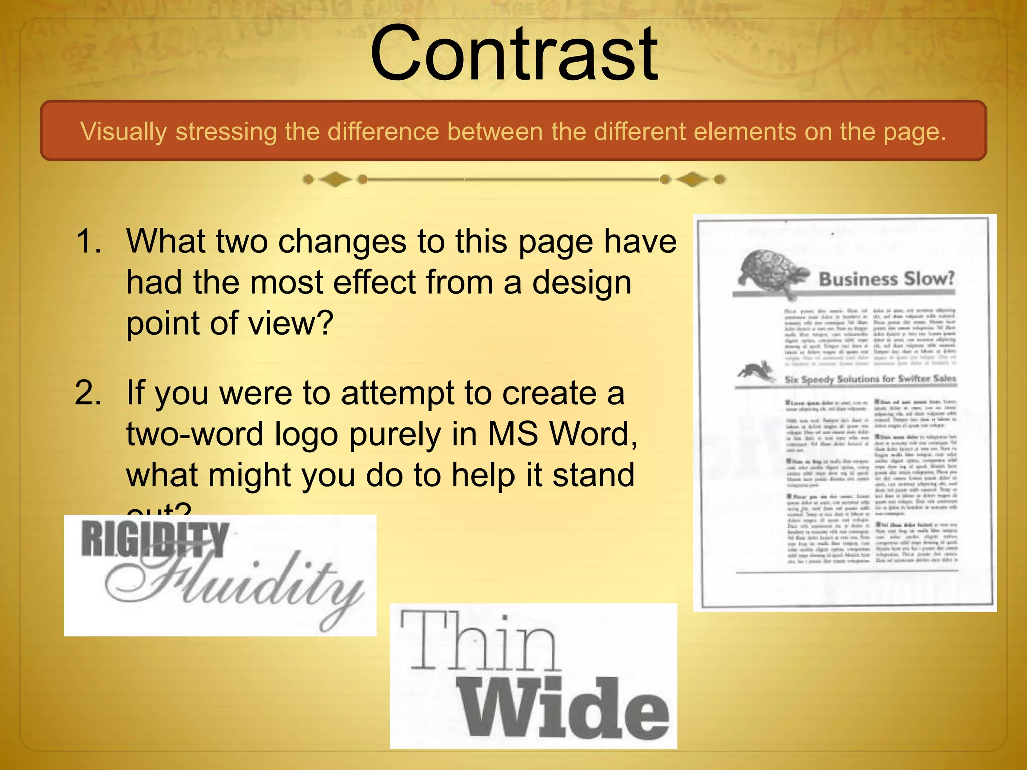Contrast
Visually stressing the difference between the different elements on the page.
1. What two changes to this page have
had the most effect from a design
point of view?
2. If you were to attempt to create a
two-word logo purely in MS Word,
what might you do to help it stand
out?
 