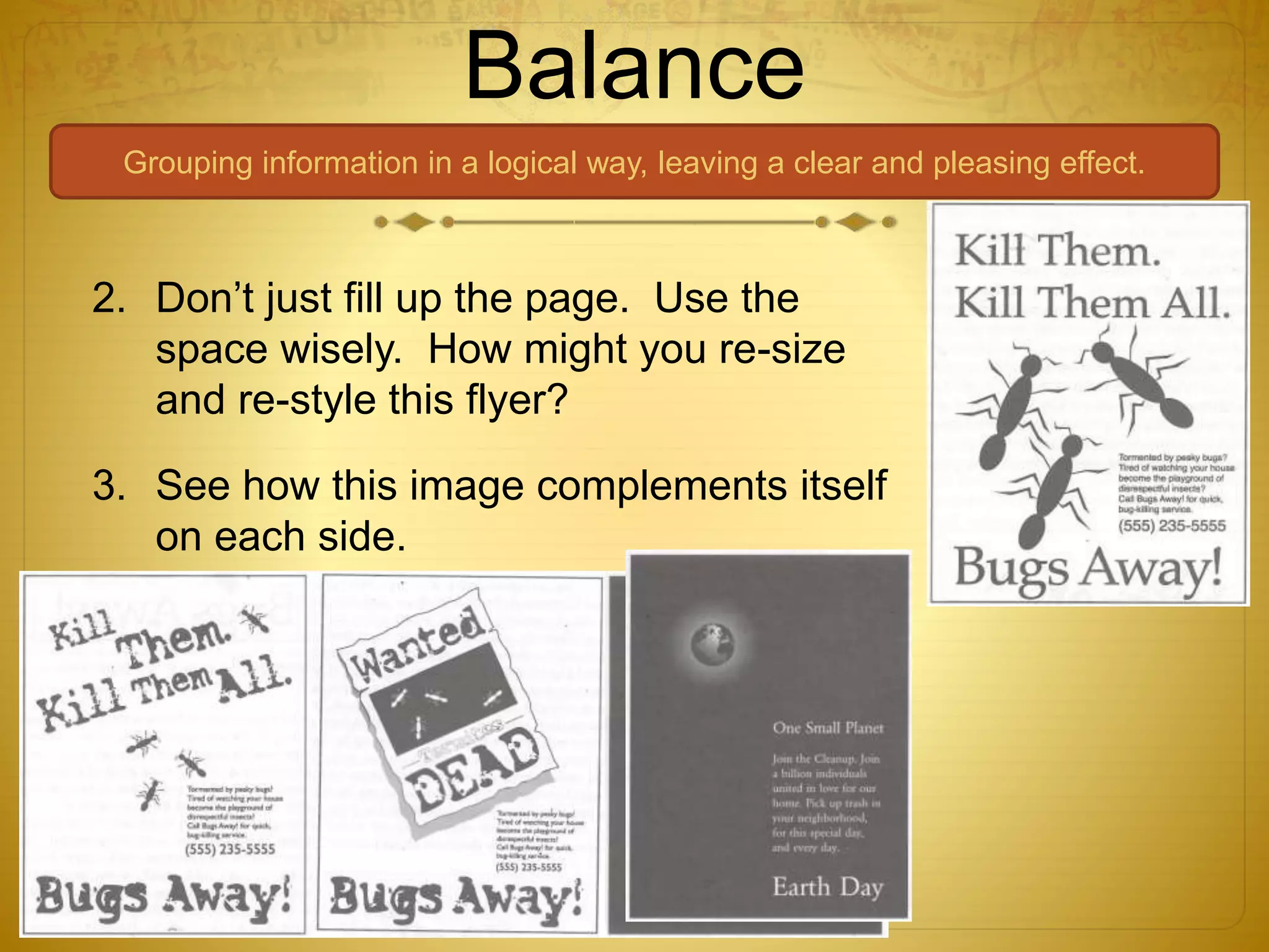 Balance
Grouping information in a logical way, leaving a clear and pleasing effect.
2. Don’t just fill up the page. Use the
space wisely. How might you re-size
and re-style this flyer?
3. See how this image complements itself
on each side.
 