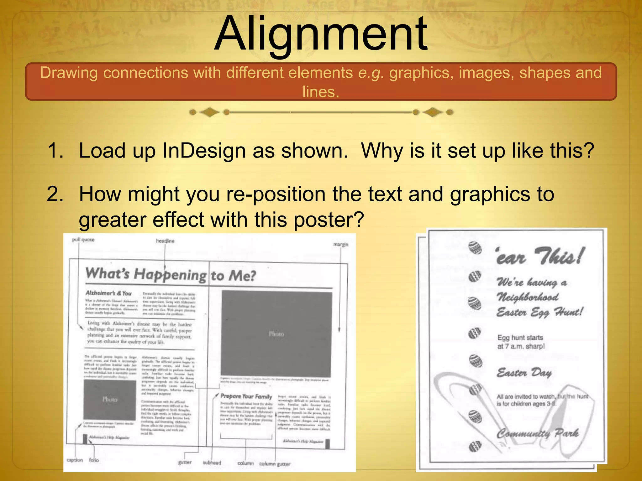 Alignment
Drawing connections with different elements e.g. graphics, images, shapes and
lines.
1. Load up InDesign as shown. Why is it set up like this?
2. How might you re-position the text and graphics to
greater effect with this poster?
 