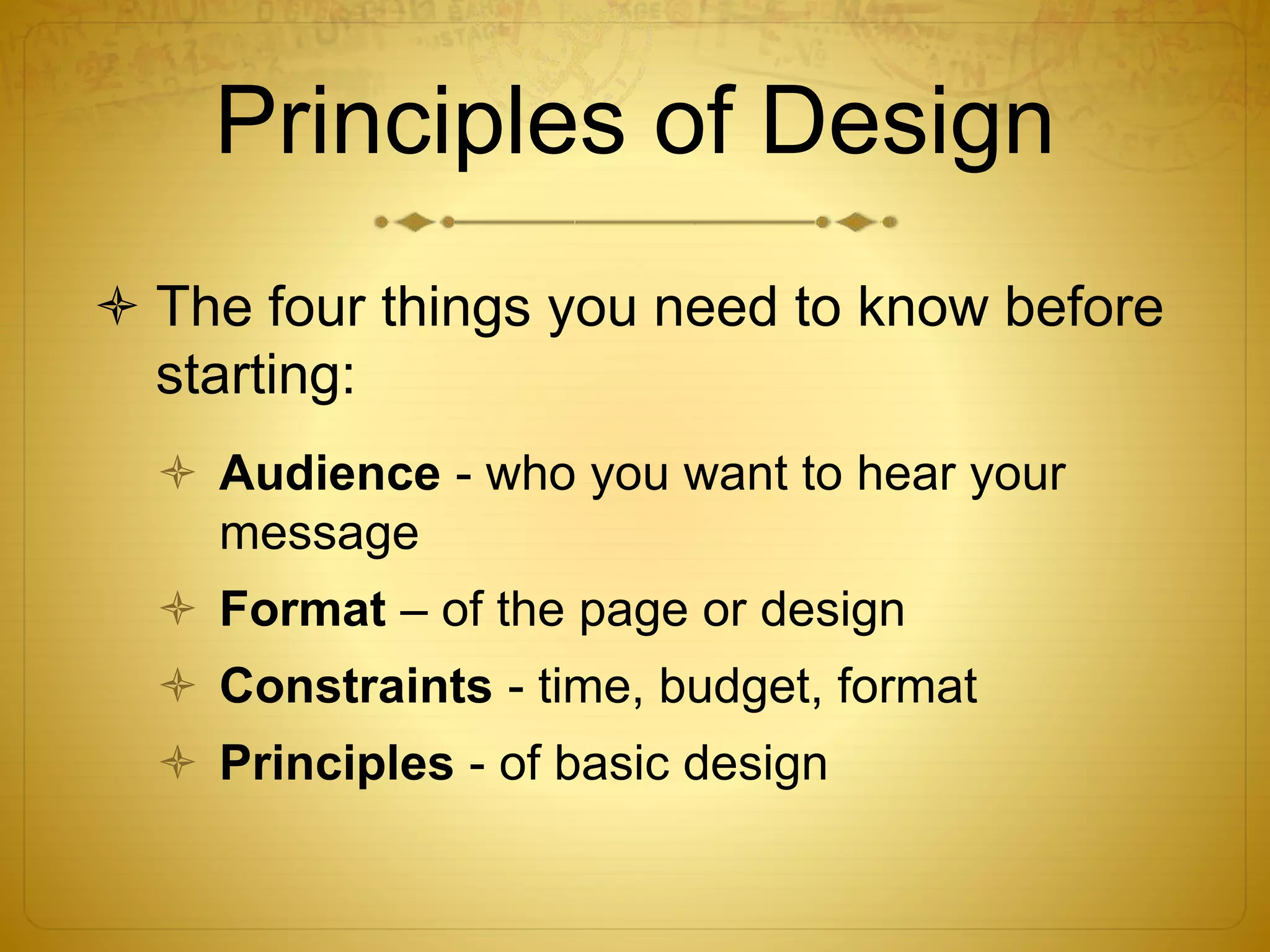 Principles of Design
 The four things you need to know before
starting:
 Audience - who you want to hear your
message
 Format – of the page or design
 Constraints - time, budget, format
 Principles - of basic design
 