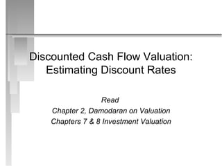 Discounted Cash Flow Valuation:
   Estimating Discount Rates

                   Read
    Chapter 2, Damodaran on Valuation
    Chapters 7 & 8 Investment Valuation
 