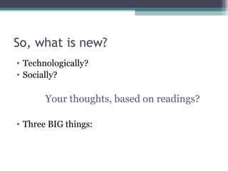 So, what is new? Technologically? Socially? Your thoughts, based on readings? Three BIG things: 