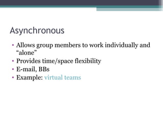 Asynchronous  Allows group members to work individually and “alone” Provides time/space flexibility E-mail, BBs Example:  virtual teams 
