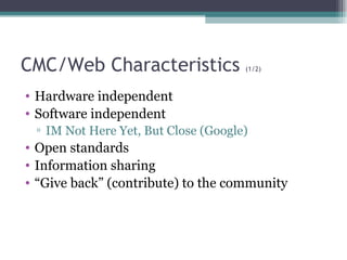 CMC/Web Characteristics  (1/2) Hardware independent Software independent IM Not Here Yet, But Close (Google) Open standards Information sharing “ Give back” (contribute) to the community 