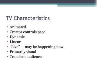 TV Characteristics Animated  Creator controls pace  Dynamic  Linear “ Live” — may be happening now  Primarily visual Transient audience 