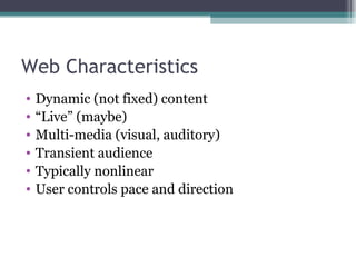Web Characteristics Dynamic (not fixed) content “ Live” (maybe) Multi-media (visual, auditory) Transient audience  Typically nonlinear  User controls pace and direction 