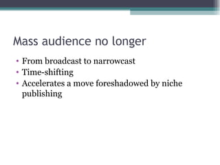 Mass audience no longer From broadcast to narrowcast Time-shifting Accelerates a move foreshadowed by niche publishing 