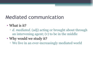 Mediated communication What is it? d. mediated . (adj) acting or brought about through an intervening agent; (v) to be in the middle Why would we study it? We live in an ever-increasingly mediated world 