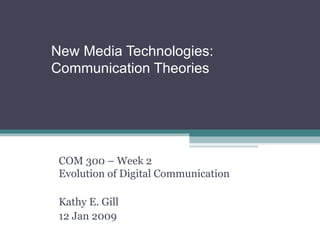 New Media Technologies:  Communication Theories COM 300 – Week 2 Evolution of Digital Communication Kathy E. Gill 12 Jan 2009 