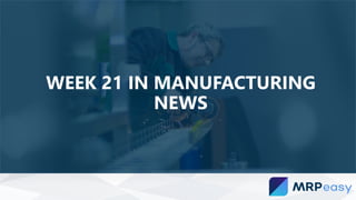 WEEK 21 IN MANUFACTURING
NEWS
 