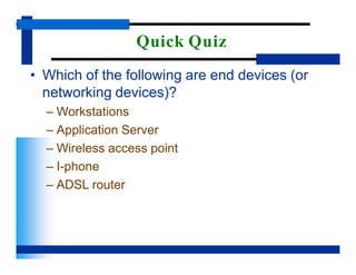 Quick Quiz
• Which of the following are end devices (or
networking devices)?
– Workstations
– Application Server
– Wireless access point
– I-phone
– ADSL router
 
