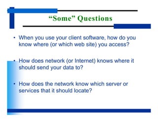 “Some” Questions
• When you use your client software, how do you
know where (or which web site) you access?
• How does network (or Internet) knows where it
should send your data to?
• How does the network know which server or
services that it should locate?
 