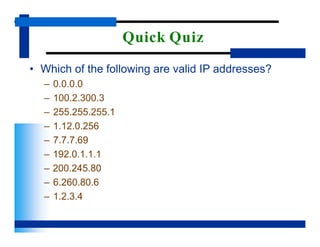 Quick Quiz
• Which of the following are valid IP addresses?
– 0.0.0.0
– 100.2.300.3
– 255.255.255.1
– 1.12.0.256
– 7.7.7.69
– 192.0.1.1.1
– 200.245.80
– 6.260.80.6
– 1.2.3.4
 