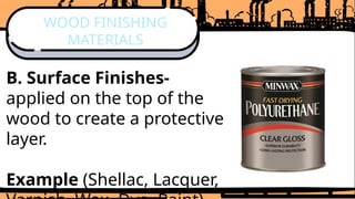 B. Surface Finishes-
applied on the top of the
wood to create a protective
layer.
Example (Shellac, Lacquer,
WOOD FINISHING
MATERIALS
 