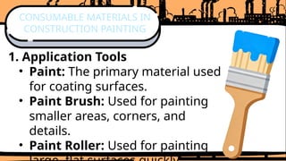 1. Application Tools
• Paint: The primary material used
for coating surfaces.
• Paint Brush: Used for painting
smaller areas, corners, and
details.
• Paint Roller: Used for painting
CONSUMABLE MATERIALS IN
CONSTRUCTION PAINTING
 