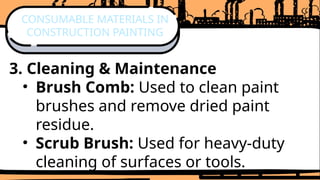 3. Cleaning & Maintenance
• Brush Comb: Used to clean paint
brushes and remove dried paint
residue.
• Scrub Brush: Used for heavy-duty
cleaning of surfaces or tools.
CONSUMABLE MATERIALS IN
CONSTRUCTION PAINTING
 