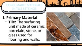 1. Primary Material
• Tile: The surfacing
unit made of ceramic,
porcelain, stone, or
glass used for
flooring and walls.
CONSUMABLE MATERIALS
IN TILE SETTINGS
 