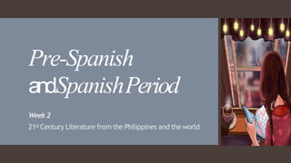 Pre-Spanish
andSpanishPeriod
Week 2
21st Century Literature from the Philippines and the world
 
