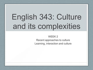 English 343: Culture
and its complexities
                  WEEK 2
       Recent approaches to culture
      Learning, interaction and culture
 