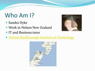 Who Am I?
 Sandra Dyke
 Work in Nelson New Zealand
 IT and Business tutor
 Nelson Marlborough Institute of Technology
 