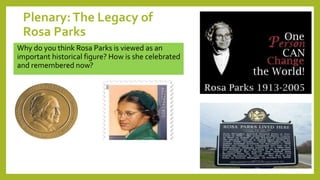 Plenary:The Legacy of
Rosa Parks
Why do you think Rosa Parks is viewed as an
important historical figure? How is she celebrated
and remembered now?
 