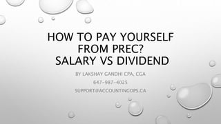 HOW TO PAY YOURSELF
FROM PREC?
SALARY VS DIVIDEND
BY LAKSHAY GANDHI CPA, CGA
647-987-4025
SUPPORT@ACCOUNTINGOPS.CA
 