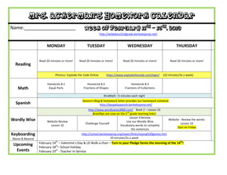 Mrs. Ackerman’s Homework Calendar
Name:____________________                        Week of February 11th – 15th, 2013
                                                               http://wildabout2ndgrade.berkeleyprep.net/


                      MONDAY                       TUESDAY                         WEDNESDAY                           THURSDAY


                 Read 20 minutes or more!    Read 20 minutes or more!           Read 20 minutes or more!           Read 20 minutes or more!
  Reading

                            Phonics- Explode the Code Online       https://www.explodethecode.com/login/      (10 minutes/3x a week)

                      HomeLink 8:1                  HomeLink 8:2                      HomeLink 8:3
   Math                Equal Parts               Fractions of Shapes             Fractions of Collections

                                                                  XtraMath –5 minutes each night
                                                Senora’s Blog & homework letter provides our homework schedule:
  Spanish                                                    http://bpsgalaspanish.berkeleyprep.net/
                                                    http://www.wordlywise3000.com/ Book 2 – Lesson 10
                                                        Brainflips are now on the 2nd grade learning links!
                                                                                     Lesson 9 Review
Wordly Wise           Website Review                                               Use our Wordly Wise
                                                                                                                 Website - Review the words-
                                                  Challenge Yourself                                                      Lesson 10
                        Lesson 10                                             Vocabulary words to complete
                                                                                                                       Quiz on Friday
                                                                                       the sentences
Keyboarding                                    http://school.berkeleyprep.org/lower/llinks/typing%20games.htm
Above & Beyond                                                       10 minutes/2x a week
                 February 14th – Valentine’s Day & LD Walk-a-thon – Turn in your Pledge forms the morning of the 14th!
 Upcoming
                 February 18th– School Holiday
  Events         February 19th - Teacher In-Service
 