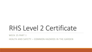 RHS Level 2 Certificate
WEEK 25 PART 1
HEALTH AND SAFETY – COMMON HAZARDS IN THE GARDEN
 