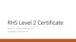 RHS Level 2 Certificate
WEEK 25 HEALTH AND SAFETY
PLANNING FOR SAFETY
 