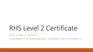 RHS Level 2 Certificate
WEEK 25 PART 2 CHAPTER 2
SUSTAINABILITY IN GARDEN DESIGN – DESIGNING FOR SUSTAINABILITY.
 
