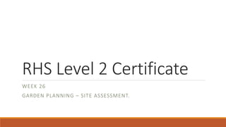 RHS Level 2 Certificate
WEEK 26
GARDEN PLANNING – SITE ASSESSMENT.
 