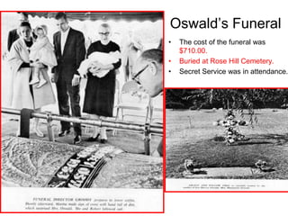 Oswald’s Funeral
• The cost of the funeral was
$710.00.
• Buried at Rose Hill Cemetery.
• Secret Service was in attendance.
 