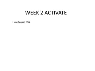 WEEK 2 ACTIVATE
How to use RSS
 
