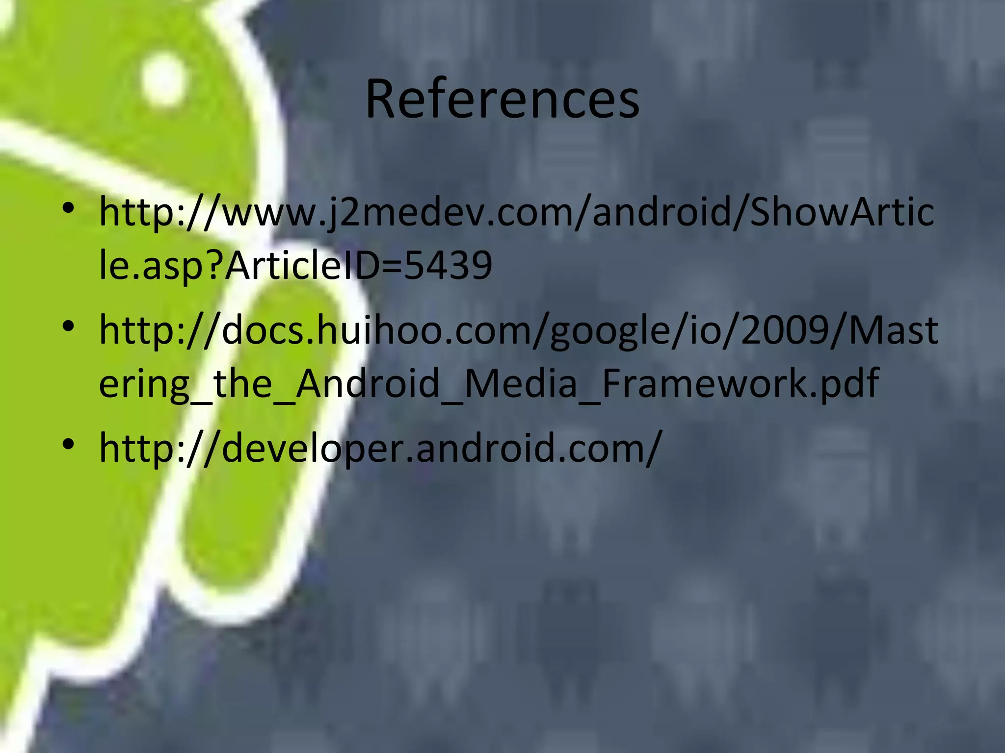 References
• http://www.j2medev.com/android/ShowArtic
le.asp?ArticleID=5439
• http://docs.huihoo.com/google/io/2009/Mast
ering_the_Android_Media_Framework.pdf
• http://developer.android.com/

 