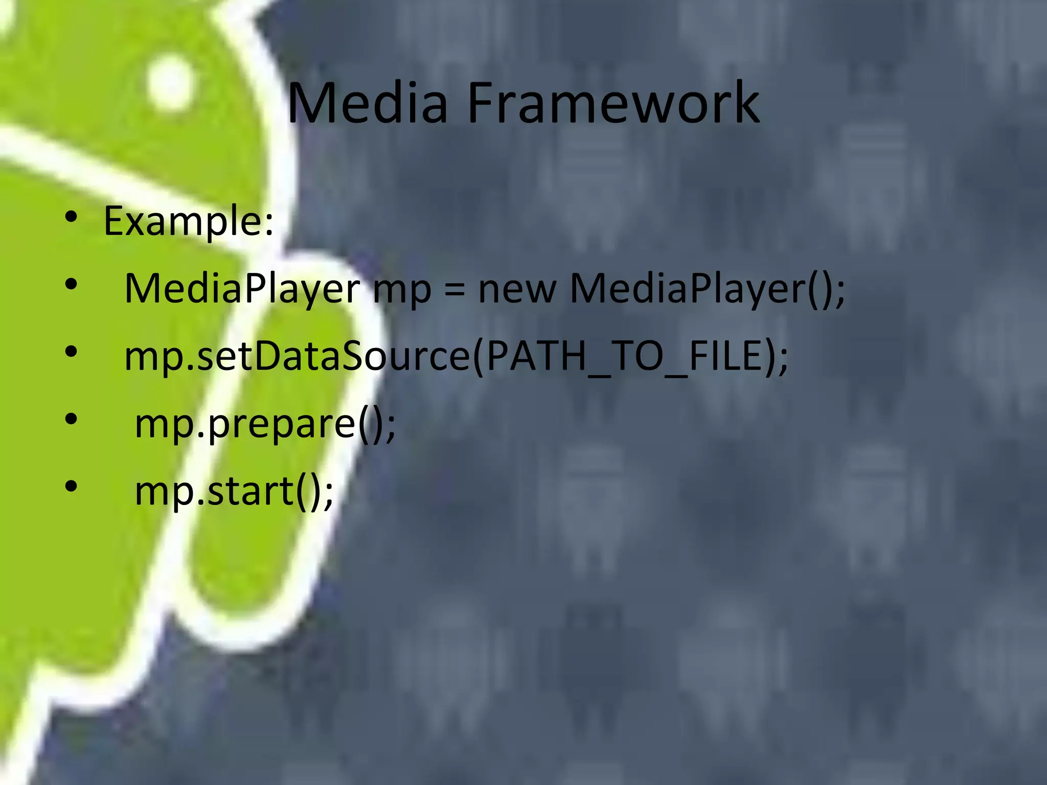 Media Framework
• Example:
• MediaPlayer mp = new MediaPlayer();
• mp.setDataSource(PATH_TO_FILE);
• mp.prepare();
• mp.start();

 