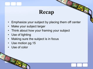 Recap Emphasize your subject by placing them off center Make your subject larger Think about how your framing your subject Use of lighting Making sure the subject is in focus Use motion pg.15 Use of color 