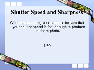 Shutter Speed and Sharpness When hand holding your camera, be sure that your shutter speed is fast enough to produce a sharp photo.  1/60 