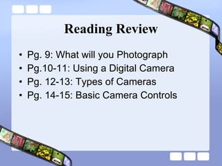 Reading Review Pg. 9: What will you Photograph Pg.10-11: Using a Digital Camera Pg. 12-13: Types of Cameras Pg. 14-15: Basic Camera Controls 