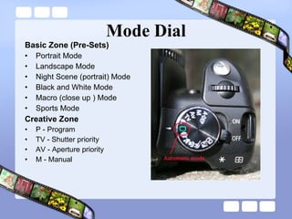 Mode Dial Basic Zone (Pre-Sets) Portrait Mode Landscape Mode Night Scene (portrait) Mode Black and White Mode Macro (close up ) Mode Sports Mode Creative Zone P - Program TV - Shutter priority AV - Aperture priority M - Manual 