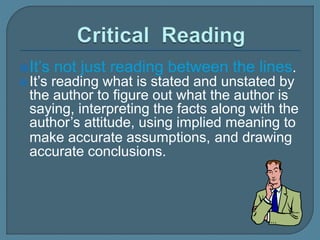 It’s not just reading between the lines.
It’s reading what is stated and unstated by
the author to figure out what the author is
saying, interpreting the facts along with the
author’s attitude, using implied meaning to
make accurate assumptions, and drawing
accurate conclusions.
 