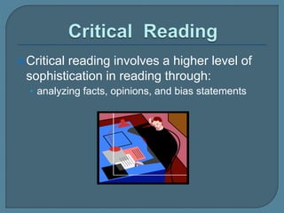 Critical reading involves a higher level of
sophistication in reading through:
• analyzing facts, opinions, and bias statements
 