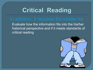 In addition, it requires the reader to:
Evaluate how the information fits into the his/her
historical perspective and if it meets standards of
critical reading
 