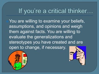 You are willing to examine your beliefs,
assumptions, and opinions and weigh
them against facts. You are willing to
evaluate the generalizations and
stereotypes you have created and are
open to change, if necessary.
 