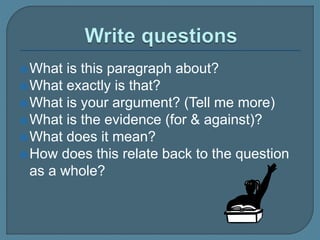 What is this paragraph about?
What exactly is that?
What is your argument? (Tell me more)
What is the evidence (for & against)?
What does it mean?
How does this relate back to the question
as a whole?
 