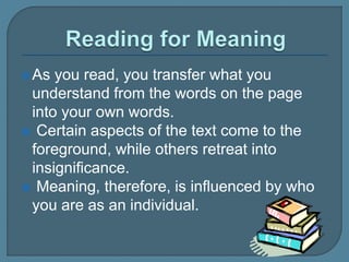 As you read, you transfer what you
understand from the words on the page
into your own words.
 Certain aspects of the text come to the
foreground, while others retreat into
insignificance.
 Meaning, therefore, is influenced by who
you are as an individual.
 