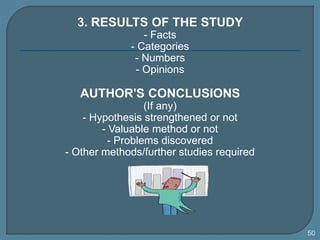 3. RESULTS OF THE STUDY
- Facts
- Categories
- Numbers
- Opinions
AUTHOR'S CONCLUSIONS
(If any)
- Hypothesis strengthened or not
- Valuable method or not
- Problems discovered
- Other methods/further studies required
50
 