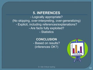 5. INFERENCES
- Logically appropriate?
(No skipping, over-interpreting, over-generalizing)
- Explicit, including references/explanations?
- Are facts fully exploited?
- Statistics
CONCLUSION
- Based on results?
(inferences OK?)
D. Gile Critical reading
52
 