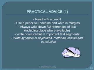 - Read with a pencil
- Use a pencil to underline and write in margins
- Always write down full references of text
(including place where available)
- Write down verbatim important text segments
- Write synopsis of objectives, methods, results and
conclusion
D. Gile Critical reading
53
 