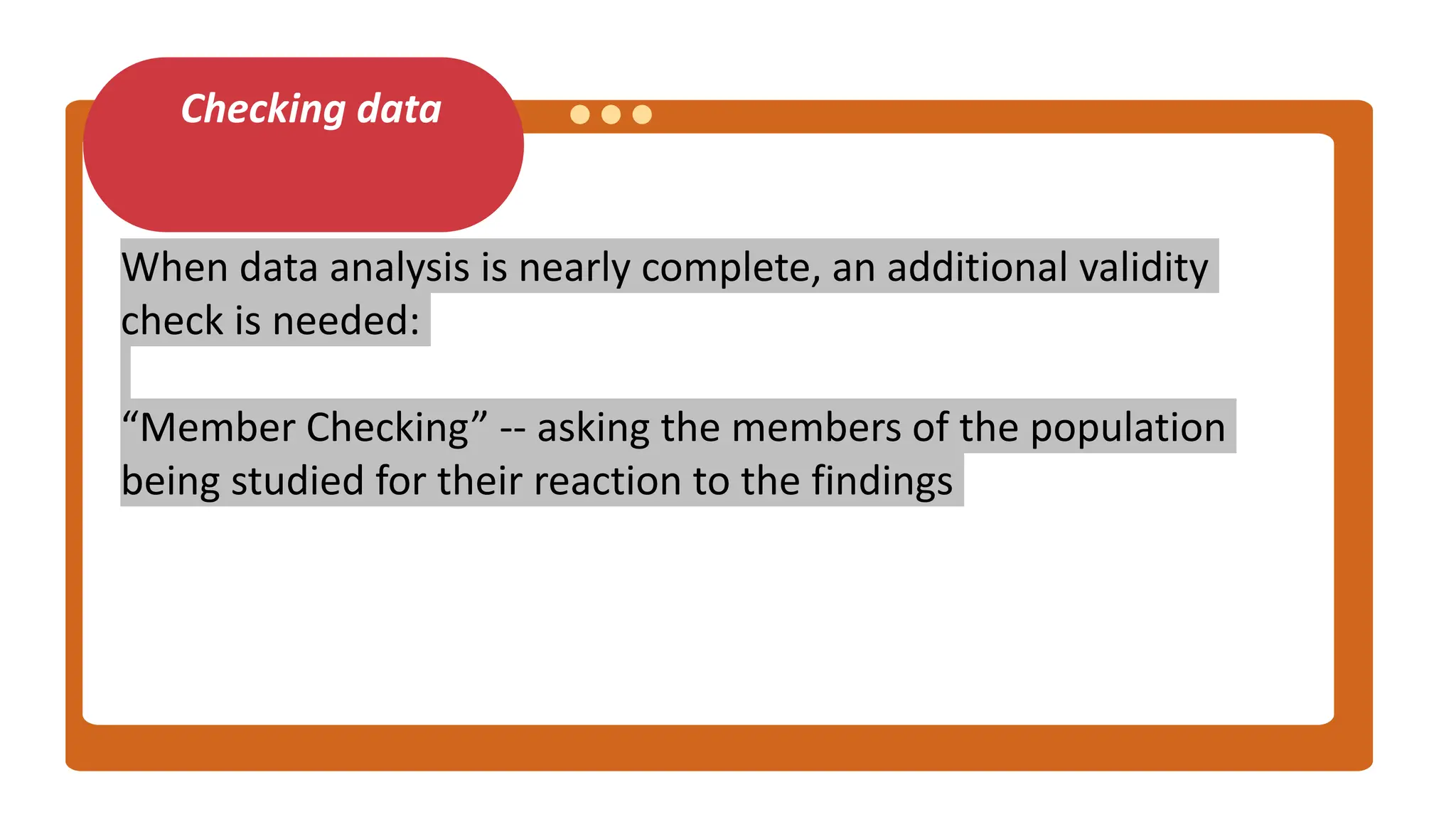 Checking data
When data analysis is nearly complete, an additional validity
check is needed:
“Member Checking” -- asking the members of the population
being studied for their reaction to the findings
 